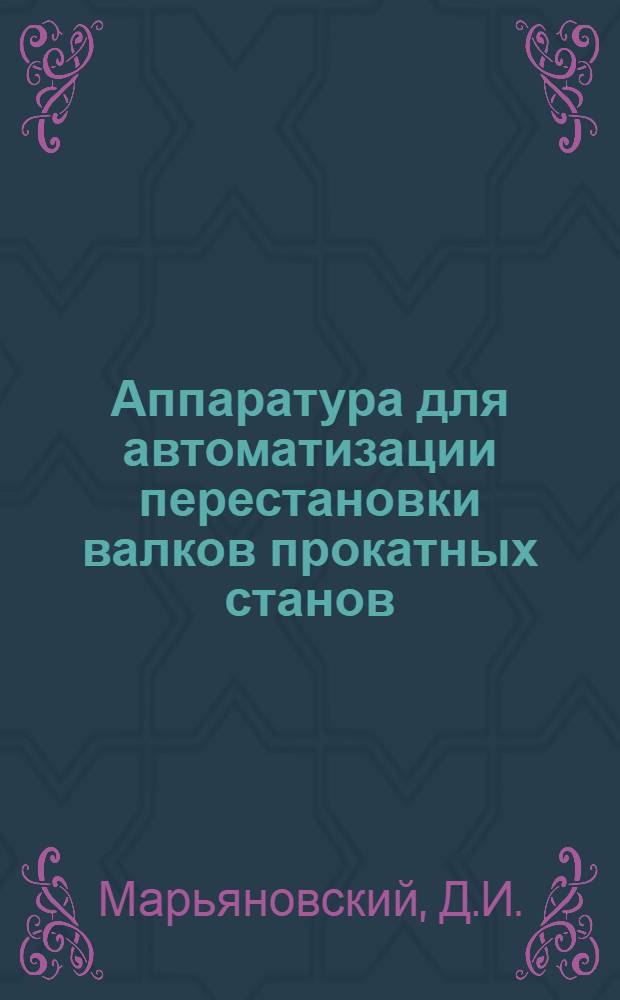 Аппаратура для автоматизации перестановки валков прокатных станов : Доклад инж. Марьяновского Д. И