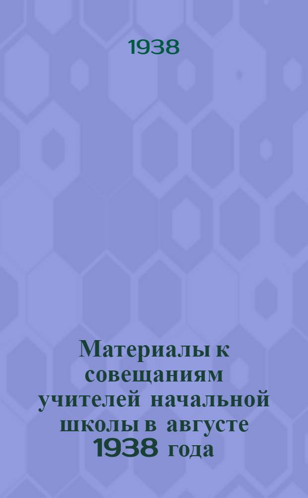 Материалы к совещаниям учителей начальной школы в августе 1938 года : Из опыта работы в первом классе : Сборник статей