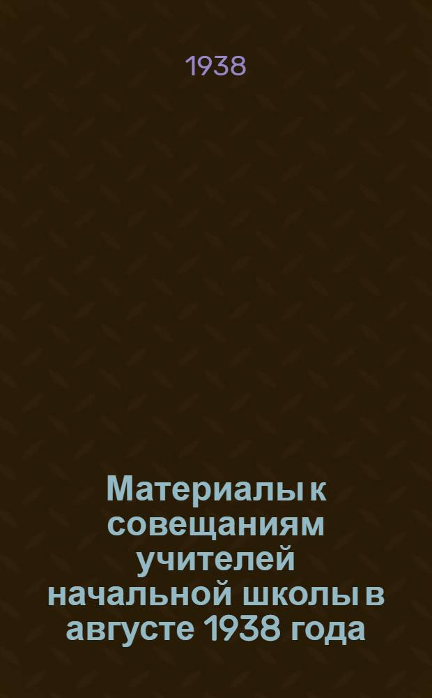 Материалы к совещаниям учителей начальной школы в августе 1938 года : Из опыта работы в 4 классе : Сборник статей