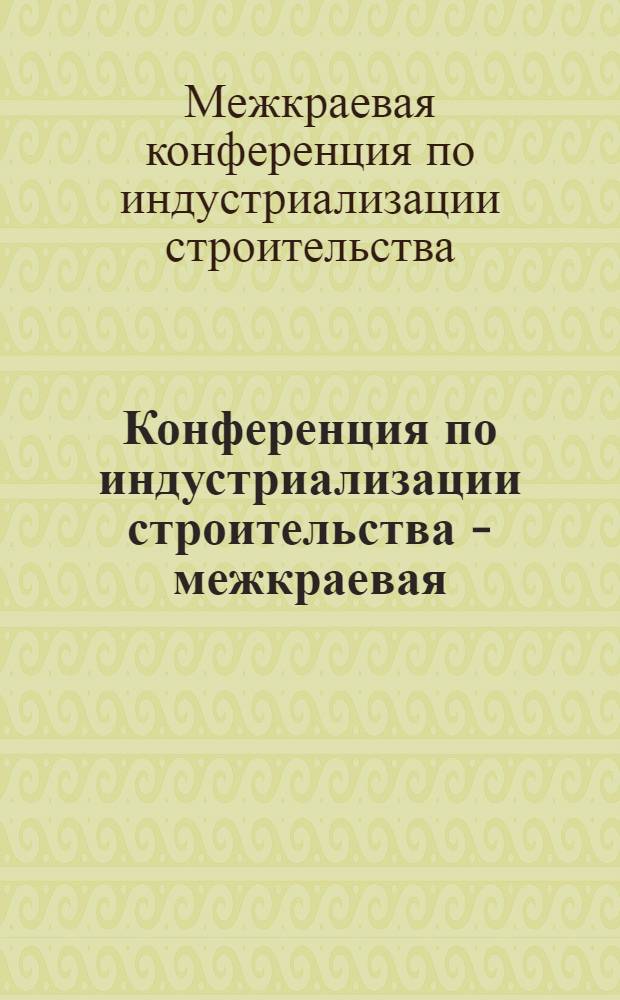 Конференция по индустриализации строительства - межкраевая: Ростовская область, Краснодарский край, Орджоникидзевский край : Программа и тезисы докладов