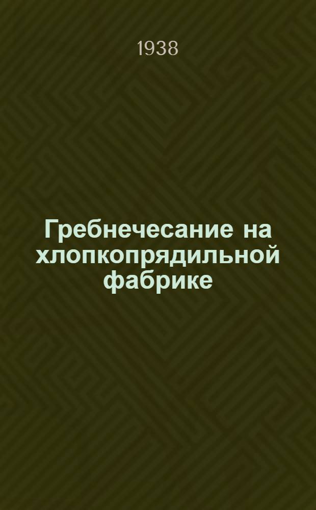 Гребнечесание на хлопкопрядильной фабрике : Лентосоединительные, холстовытяжные и гребнечесальные машины : Утв. Глав. упр. хлопч.-бум. пром-сти Ленингр. обл. в качестве учебника повышенного техминимума