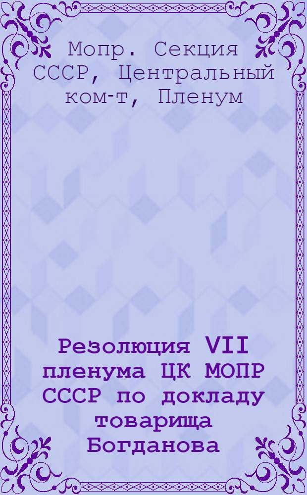 Резолюция VII пленума ЦК МОПР СССР по докладу товарища Богданова: "Состояние работы и очередные задачи МОПР"
