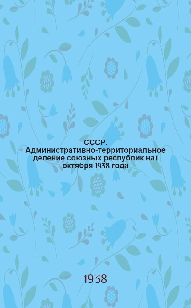 СССР. Административно-территориальное деление союзных республик на 1 октября 1938 года