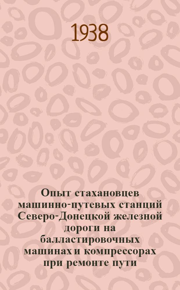 Опыт стахановцев машинно-путевых станций [Северо-Донецкой железной дороги на балластировочных машинах и компрессорах при ремонте пути] : Лекции стахановцев Либермана, Барабаша, Бойко и Скобелева, обработанные А. Ф. Игнатьевым