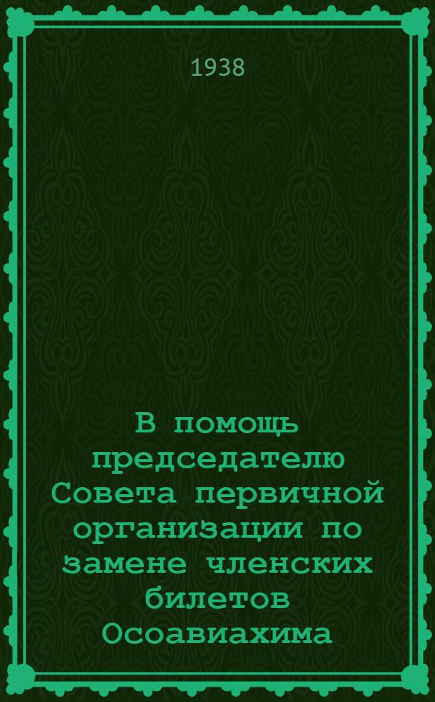 В помощь председателю Совета первичной организации по замене членских билетов Осоавиахима : Сборник директивных и инструктив. материалов