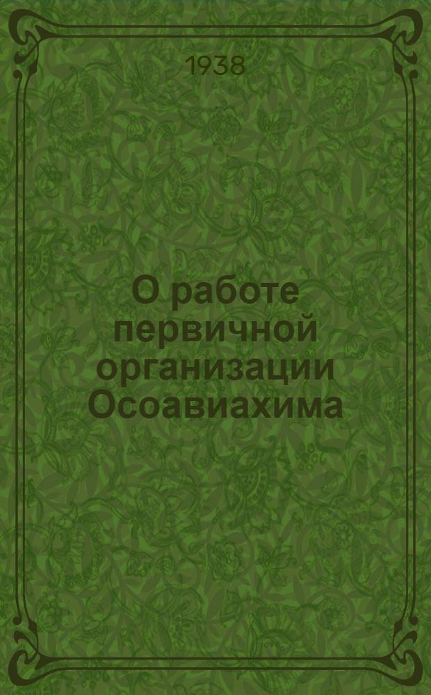 О работе первичной организации Осоавиахима : утверждено Президиумом ЦС Осоавиахима СССР, протокол № 16 от 3/IV-38 г