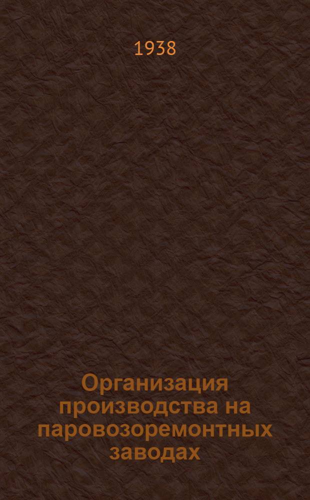 Организация производства на паровозоремонтных заводах : Утв. Центр. упр. учеб. заведениями Нар. ком. пут. сообщ. в качестве учебника для втузов ж.-д. транспорта