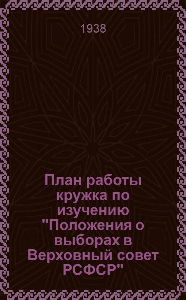 План работы кружка по изучению "Положения о выборах в Верховный совет РСФСР" : (Рекомендуемый парткабинетом МК и МГК ВКП(б))