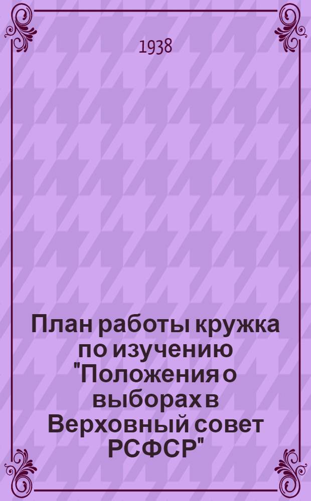 План работы кружка по изучению "Положения о выборах в Верховный совет РСФСР" (рекомендуемый парткабинетом МК и МГК ВКП(б))