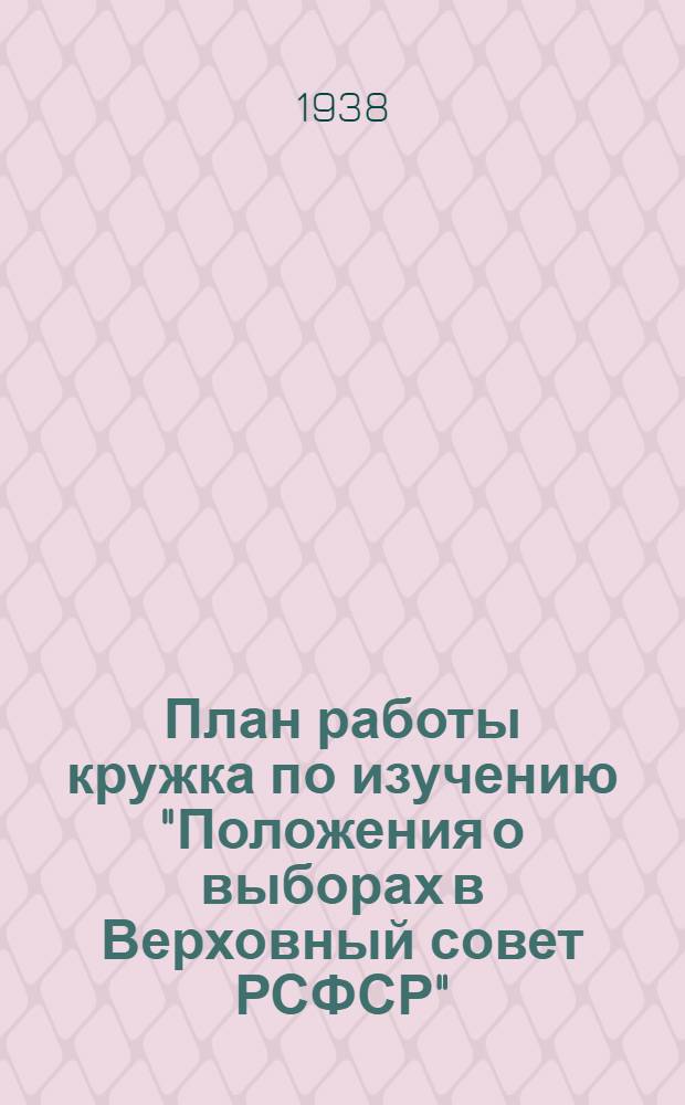 План работы кружка по изучению "Положения о выборах в Верховный совет РСФСР" (рекомендуемый парткабинетом МК и МГК ВКП(б))