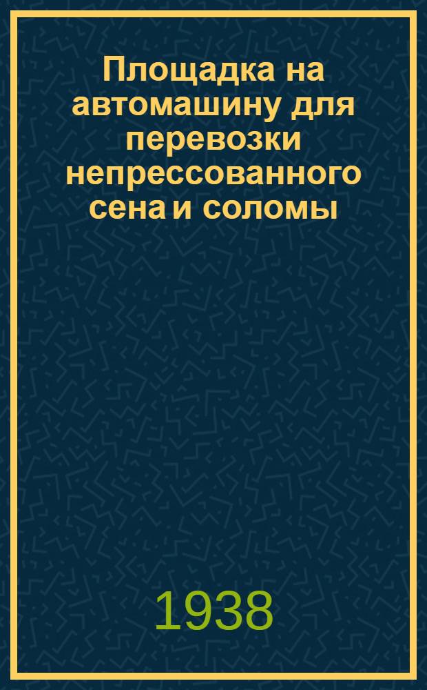 Площадка на автомашину для перевозки непрессованного сена и соломы : Конструкция Ф. Г. Сонина и С. Г. Баркова : Описание, сборка и применение