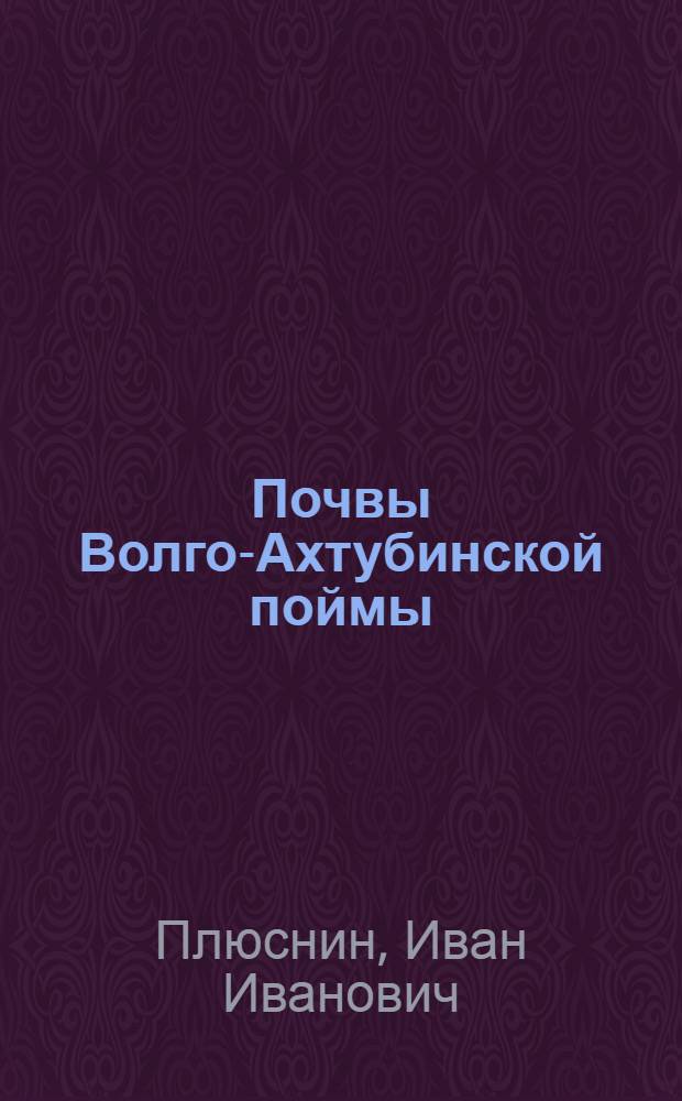 Почвы Волго-Ахтубинской поймы : К познанию аллювия и аллюв. почв