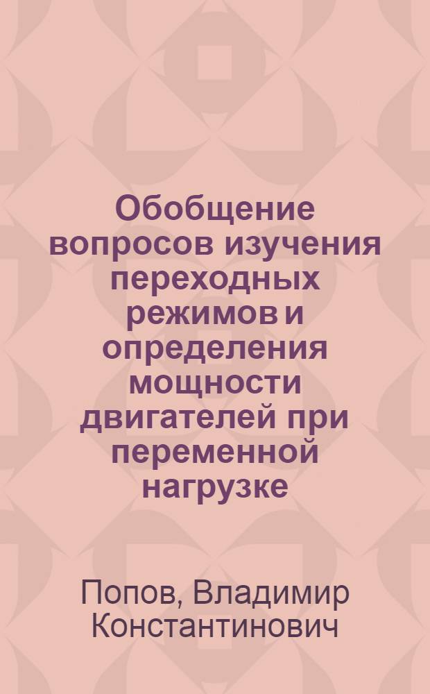 Обобщение вопросов изучения переходных режимов и определения мощности двигателей при переменной нагрузке : Тезисы доклада проф. Попова В. К. Ленинград. индустр. ин-т