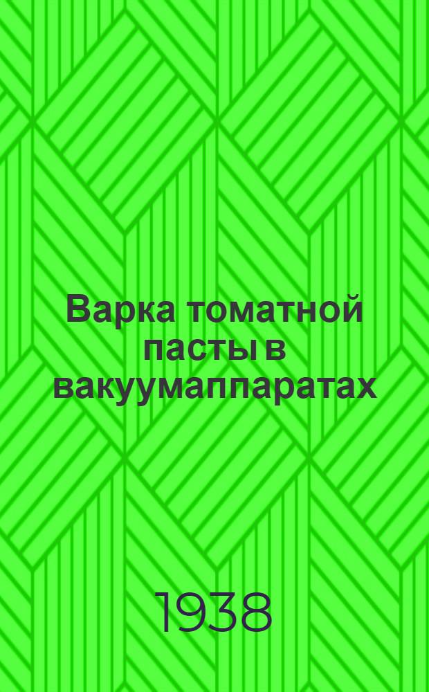 Варка томатной пасты в вакуумаппаратах : Утв. Глав. упр. консервной пром-сти Наркомпищепрома СССР