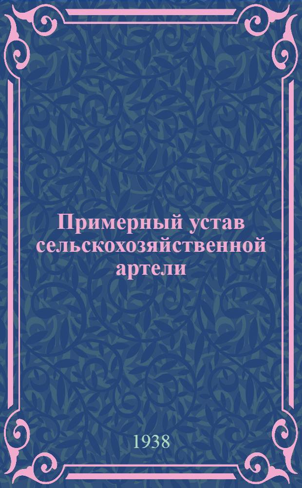 Примерный устав сельскохозяйственной артели : Принят 2 Всес. съездом колхозников-ударников и утв. Сов. нар. ком. СССР и Центр. ком-том ВКП(б) 17 февр.1935 г