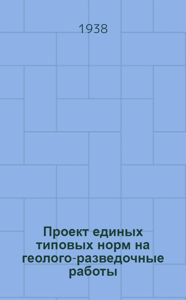 Проект единых типовых норм на геолого-разведочные работы : Геосъемка, камеральные работы, подземное (рудничное) картирование и опробование, химия минерального сырья, топографо-геодезич. и маркшейдерские работы
