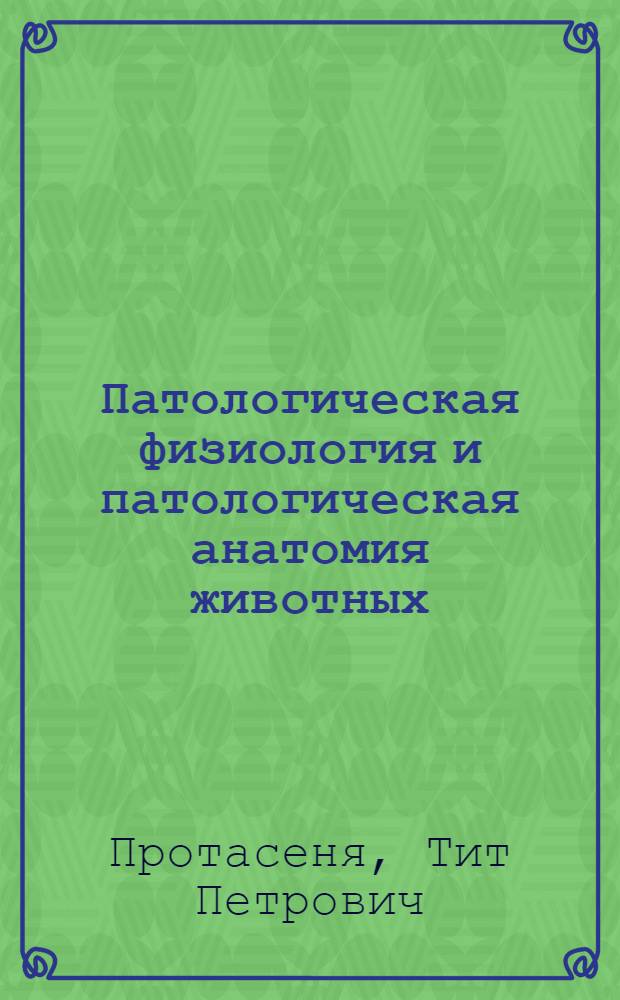 Патологическая физиология и патологическая анатомия [животных] : Гл. упр. вузов и техникумов НКЗ СССР допущено в качестве учебника для вет. техникумов