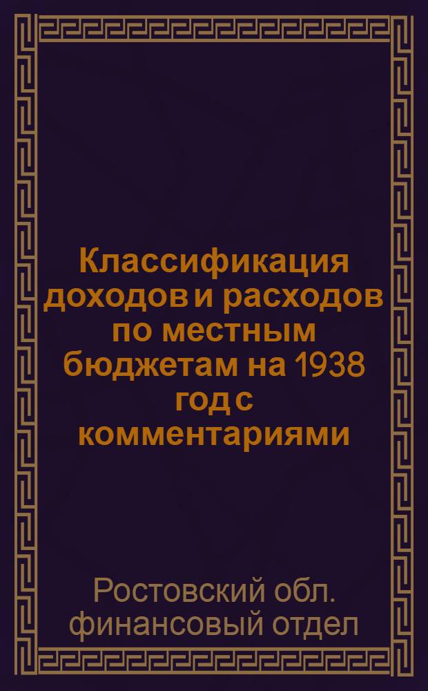 Классификация доходов и расходов по местным бюджетам на 1938 год с комментариями : (Применительно к условиям Рост. обл.)