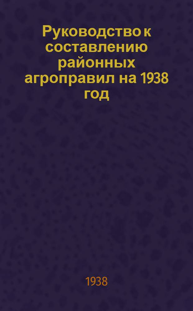 Руководство к составлению районных агроправил на 1938 год : (Агроуказания)