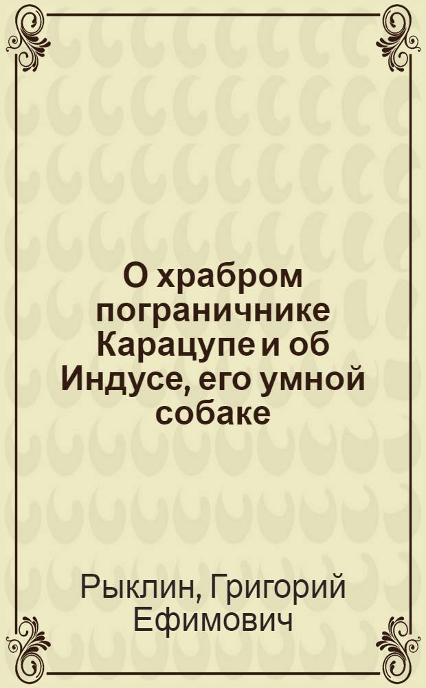 О храбром пограничнике Карацупе и об Индусе, его умной собаке : Рассказ : Для младш. возраста