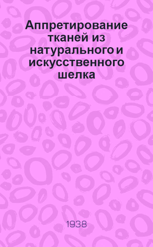 Аппретирование тканей из натурального и искусственного шелка : Утв. Глав. упр. шелковой пром-сти СССР в качестве учеб. пособия по техн. минимуму для рабочих шелковой пром-сти