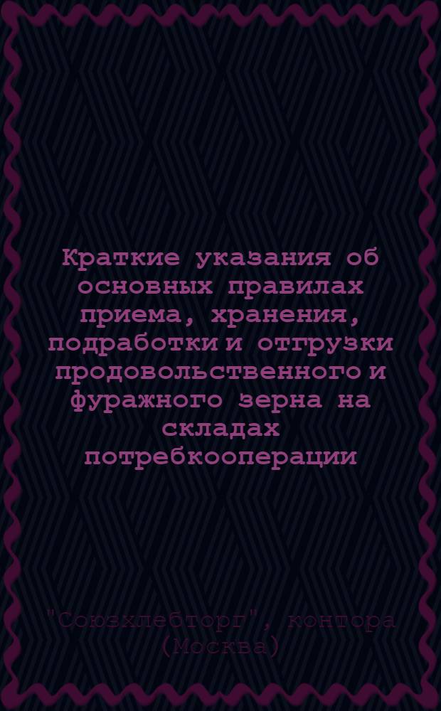 Краткие указания об основных правилах приема, хранения, подработки и отгрузки продовольственного и фуражного зерна на складах потребкооперации