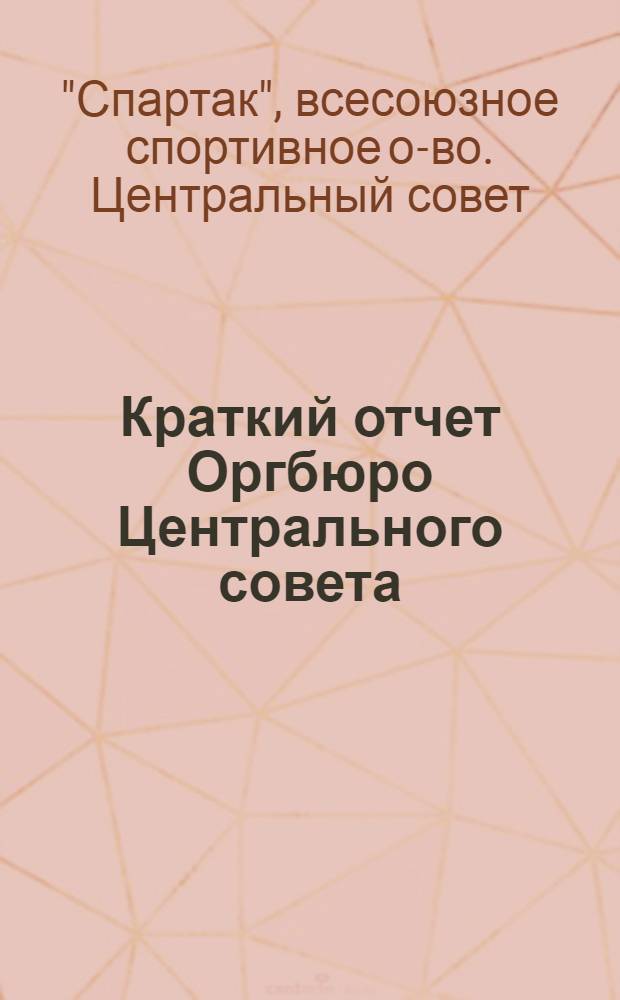 Краткий отчет Оргбюро Центрального совета : Материалы 1 Всес. съезда физкультурного ордена Ленина об-ва промкооп-ции "Спартак"