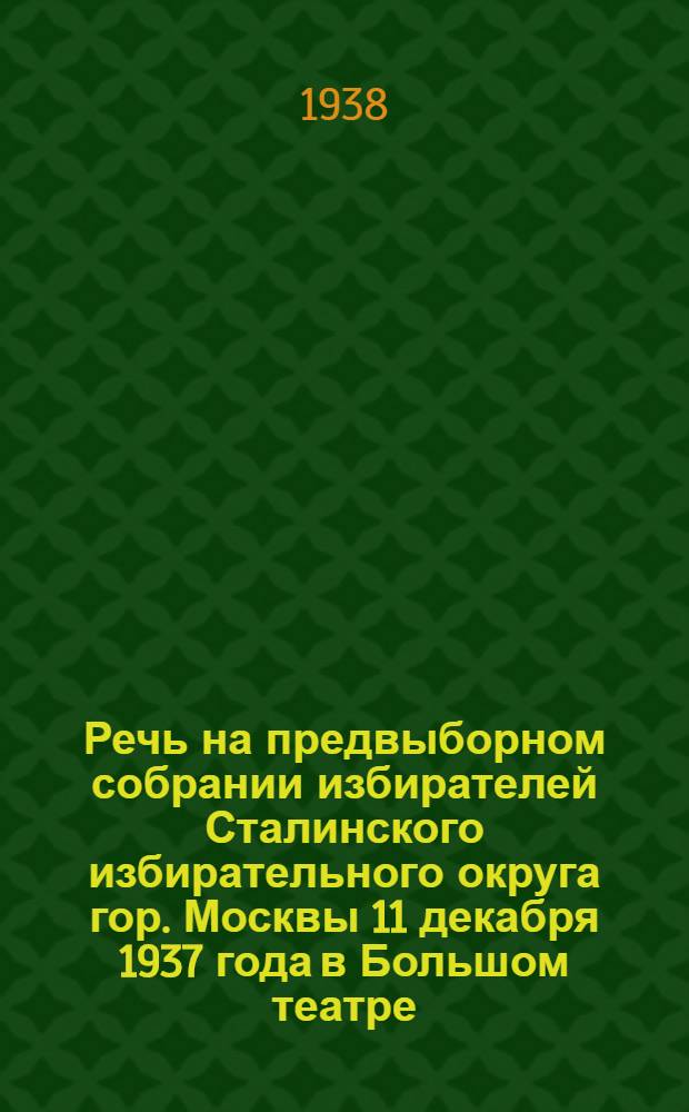 Речь на предвыборном собрании избирателей Сталинского избирательного округа гор. Москвы 11 декабря 1937 года в Большом театре