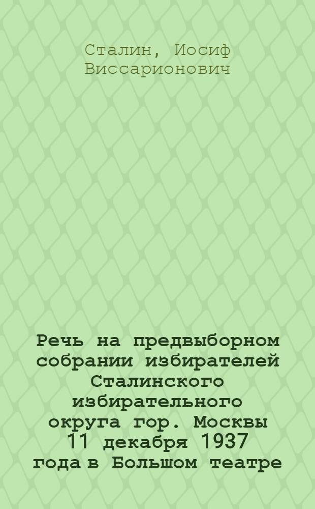 Речь на предвыборном собрании избирателей Сталинского избирательного округа гор. Москвы 11 декабря 1937 года в Большом театре