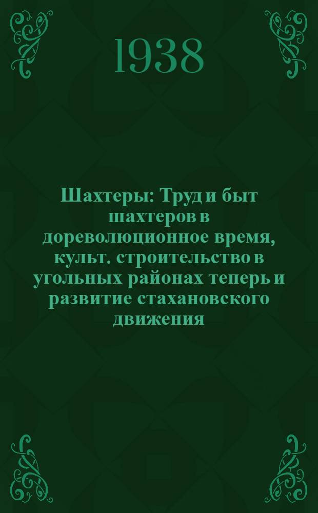 Шахтеры : Труд и быт шахтеров в дореволюционное время, культ. строительство в угольных районах теперь и развитие стахановского движения