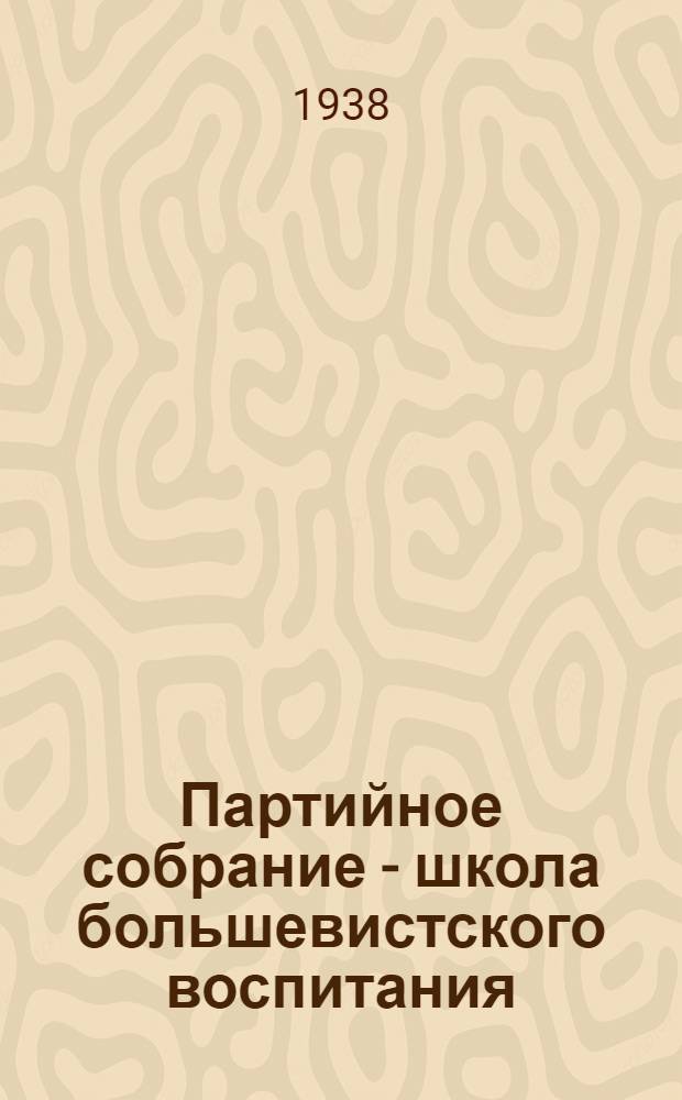 Партийное собрание - школа большевистского воспитания : (На опыте парт. орг-ций Красногвардейского района г. Москвы)