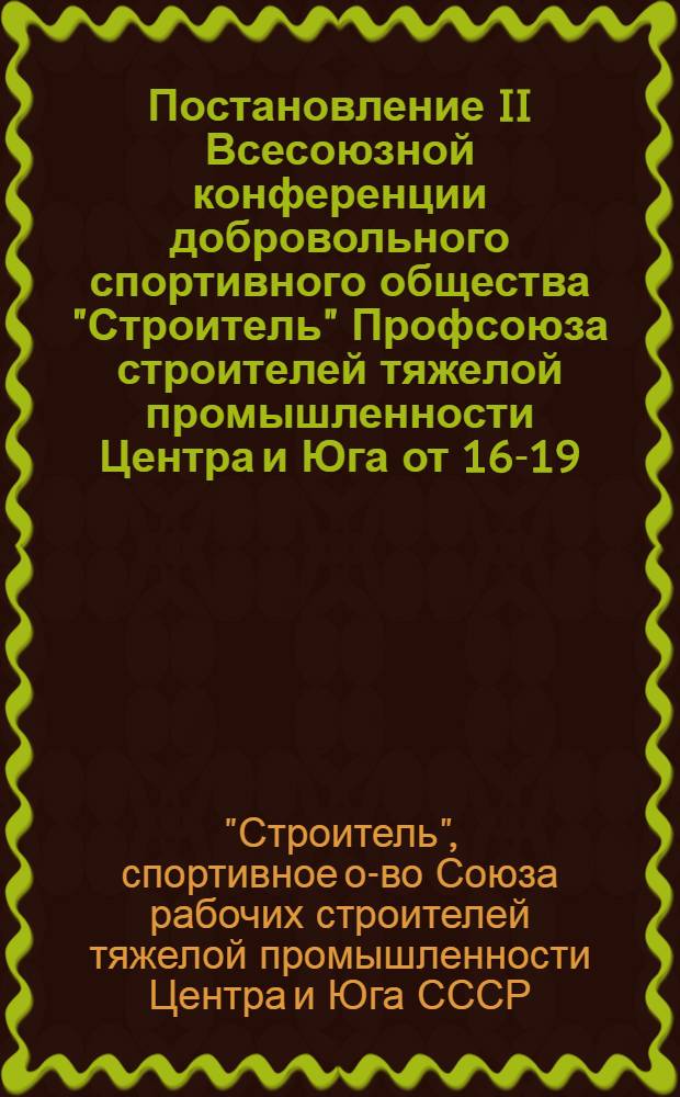 Постановление II Всесоюзной конференции добровольного спортивного общества "Строитель" Профсоюза строителей тяжелой промышленности Центра и Юга [от 16-19/V 1938 г. по докладу т. Царегородцева О задачах добровольного спортивного общества "Строитель"]