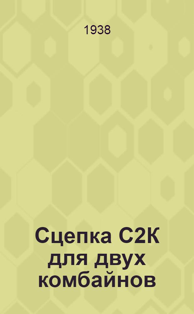 Сцепка С2К для двух комбайнов : Рук-во по сборке, уходу, применению и спецификация запчастей