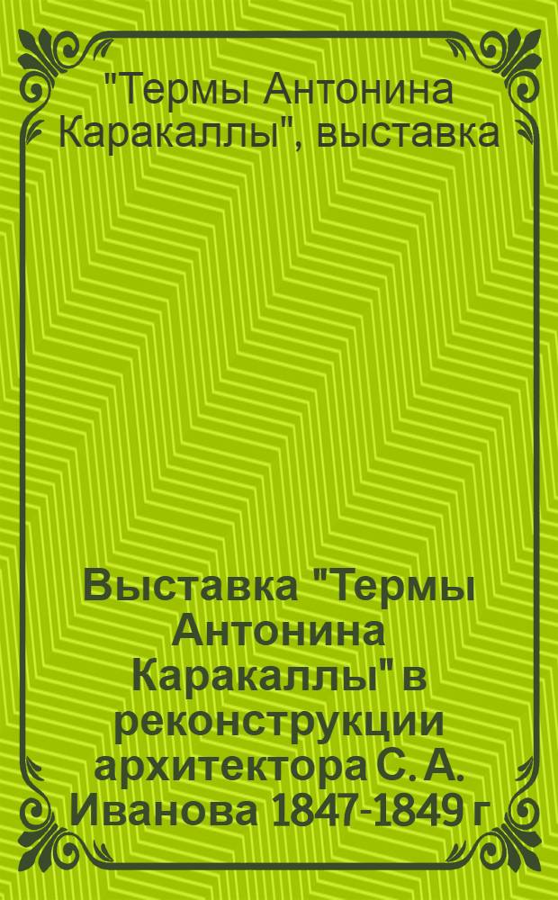 Выставка "Термы Антонина Каракаллы" в реконструкции архитектора С. А. Иванова 1847-1849 г. : Каталог