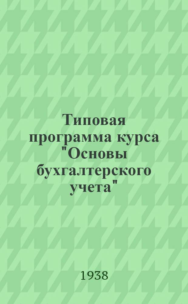 Типовая программа курса "Основы бухгалтерского учета" : По подготовке счетоводов для пром. предприятий на 1938/39 учеб. г
