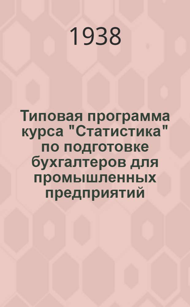 Типовая программа курса "Статистика" по подготовке бухгалтеров для промышленных предприятий : Общая теория и пром. статистика : На 1938-39 учеб. год