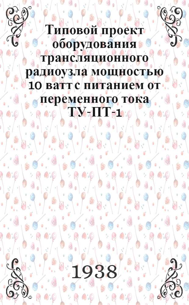Типовой проект оборудования трансляционного радиоузла мощностью 10 ватт с питанием от переменного тока ТУ-ПТ-1 (аппаратура 1937/1938 г.)