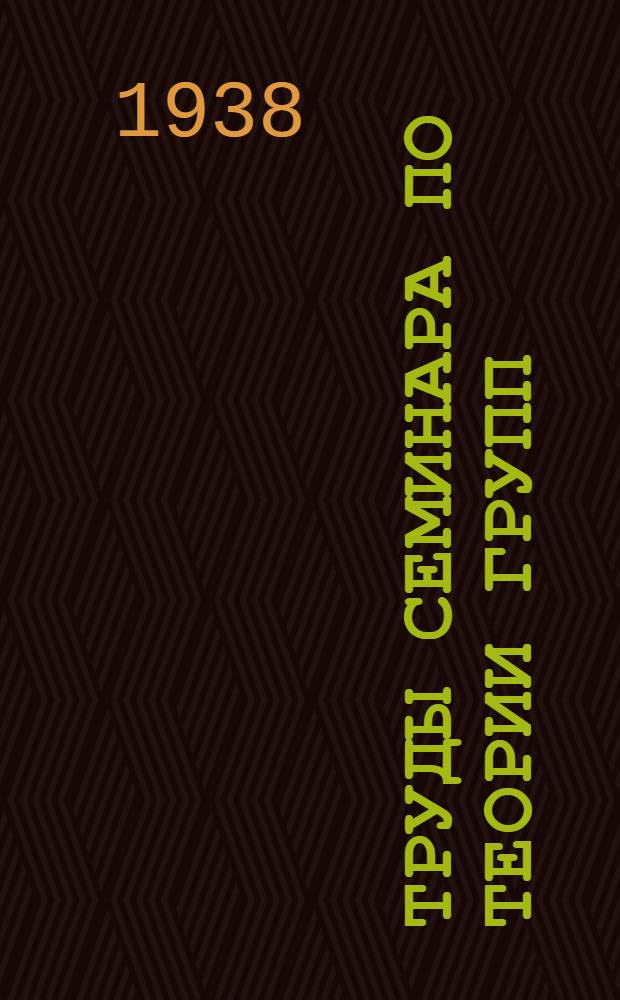 Труды Семинара по теории групп : Сборник статей : К двадцатипятилетию науч. деятельности Героя Сов. Союза акад. Отто Юльевича Шмидта