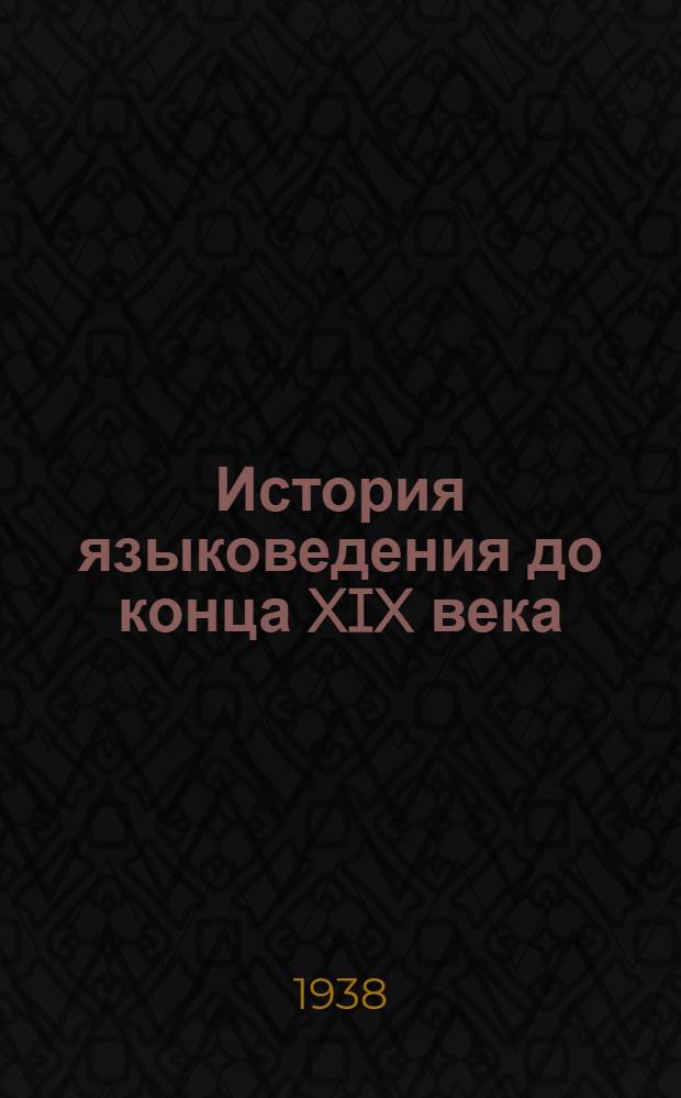 История языковедения до конца XIX века : (Краткий обзор основных моментов) : "Краткий очерк истории лингвистических учений с эпохи Возрождения до конца XIX в." : Утв. Всес. ком-том по делам высшей школы при СНК СССР в качестве учеб. пособия для филологич. фак-тов