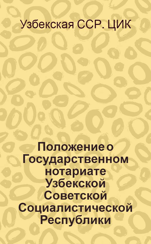 Положение о Государственном нотариате Узбекской Советской Социалистической Республики : (Пост. ЦИК Советов и СНК УзССР 13 дек. 1927 № 165 - СУ 1927 № 43 ст. 230)