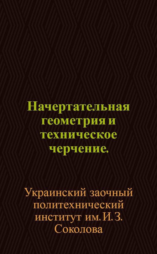 Начертательная геометрия и техническое черчение. (1-8 задание) : (Начертательная геометрия 1-4 задания; техническое черчение 5-8 задания) : Институт. Фак-т - Машиностроит., Энергет., Хим. и Металлург