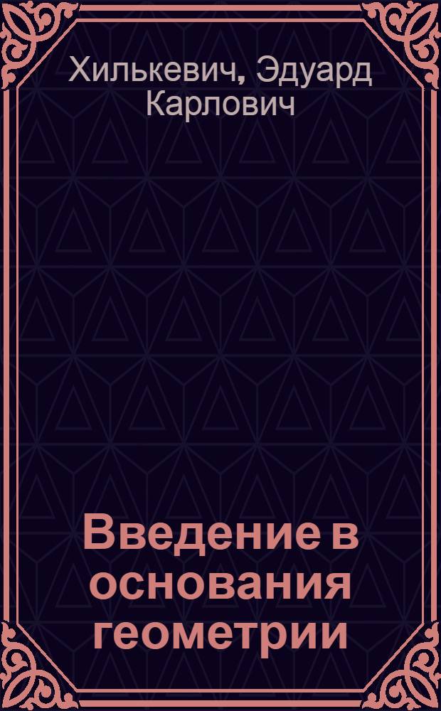 Введение в основания геометрии : (Лекции, прочитанные в Тюмен. гос. педин-те в 1936-37 уч. году)