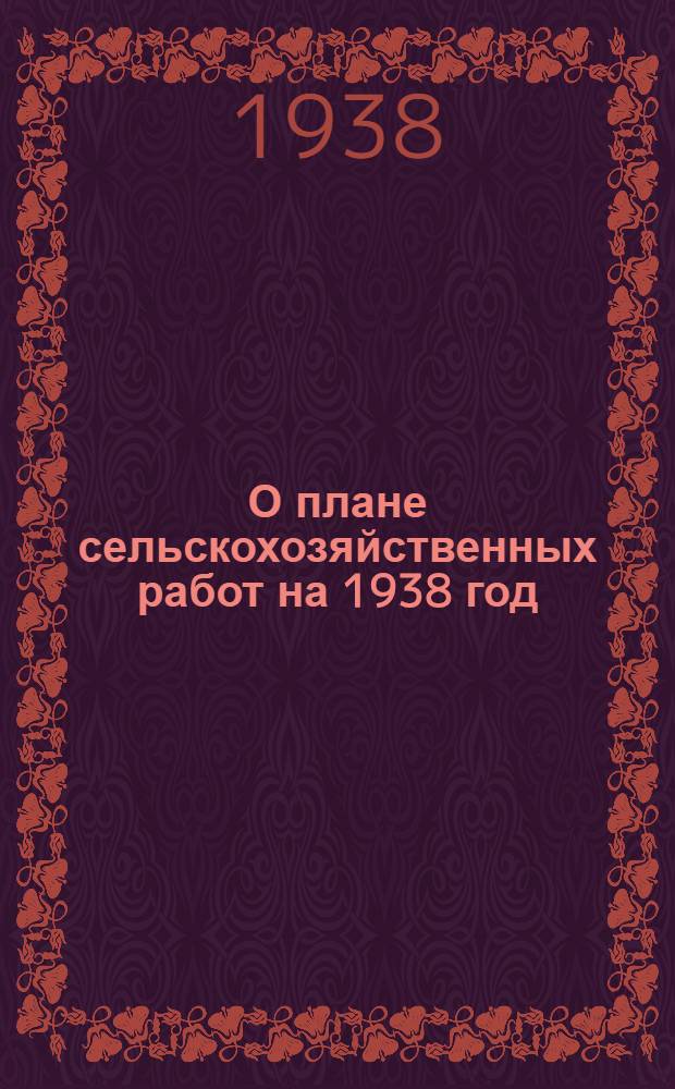 О плане сельскохозяйственных работ на 1938 год : Доклад нар. комиссара земледелия СССР на пленуме Центр. ком-та ВКП(б) 18 янв. 1938 г