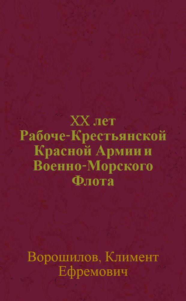 XX лет Рабоче-Крестьянской Красной Армии и Военно-Морского Флота : Доклад на Торжественном заседании Моск. сов. рк и кд с участием обществ. орг-ций и воинских частей, посвященном XX-летию Рабоч.-Крестьян. Кр. Армии и Воен.-Мор. Флота : С прил. приказа нар. комиссара обороны СССР, № 49, 23 февр. 1938 г