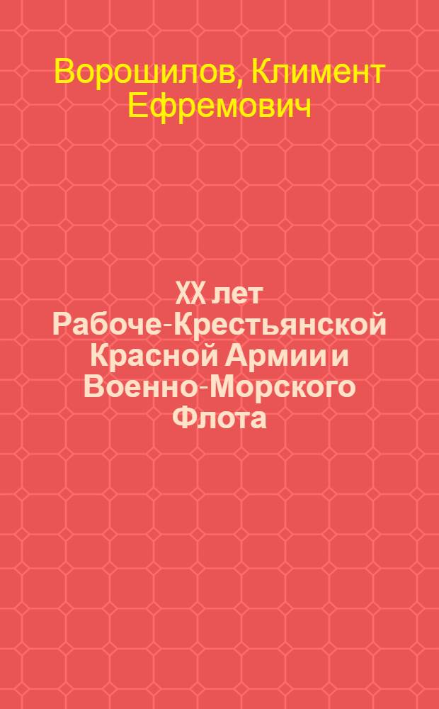 XX лет Рабоче-Крестьянской Красной Армии и Военно-Морского Флота : Речь на Торжественном заседании Моск. совета рк и кд с участием обществ. орг-ций и воинских частей, посвященном XX-летию Рабоче-Крестьян. Красной Армии и Воен.-Морск. Флота 22 февр. 1938 г