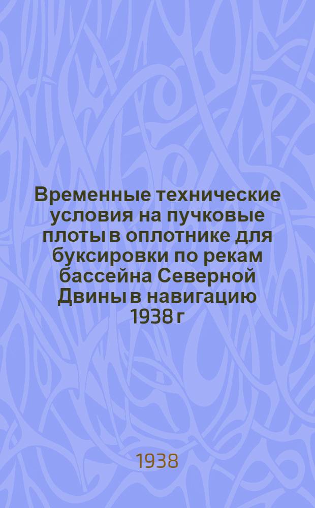 Временные технические условия на пучковые плоты в оплотнике для буксировки по рекам бассейна Северной Двины в навигацию 1938 г.