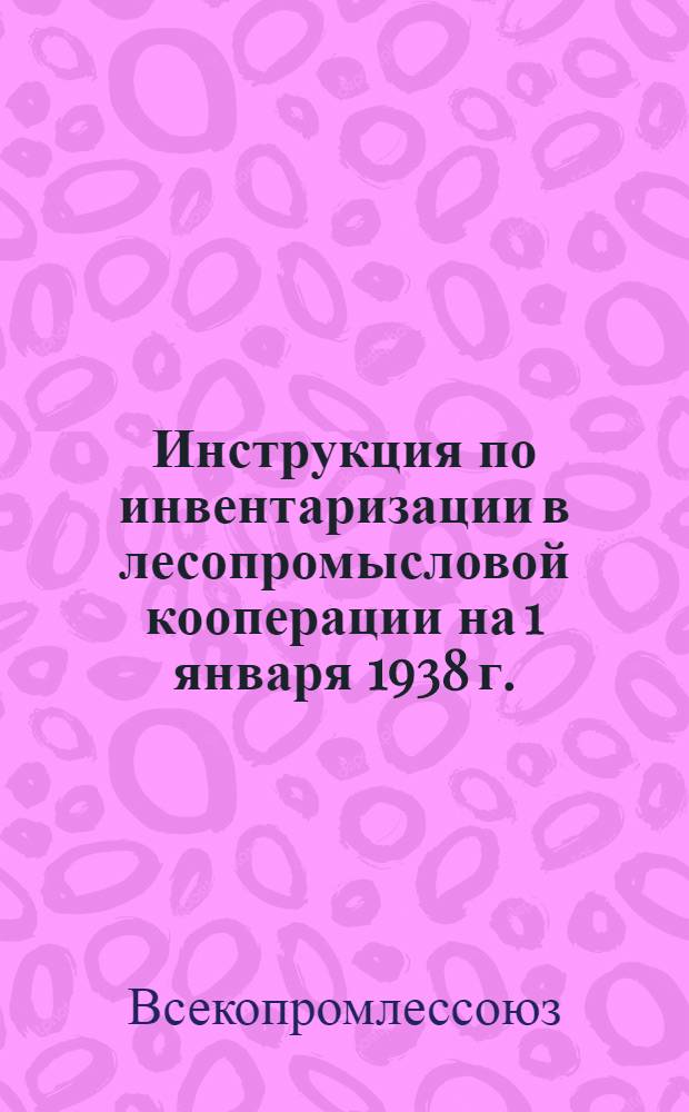 Инструкция по инвентаризации в лесопромысловой кооперации на 1 января 1938 г.