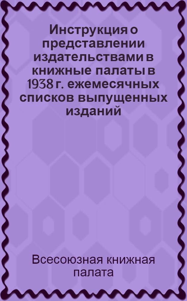 Инструкция о представлении издательствами в книжные палаты в 1938 г. ежемесячных списков выпущенных изданий : С приложением постановлений правительства