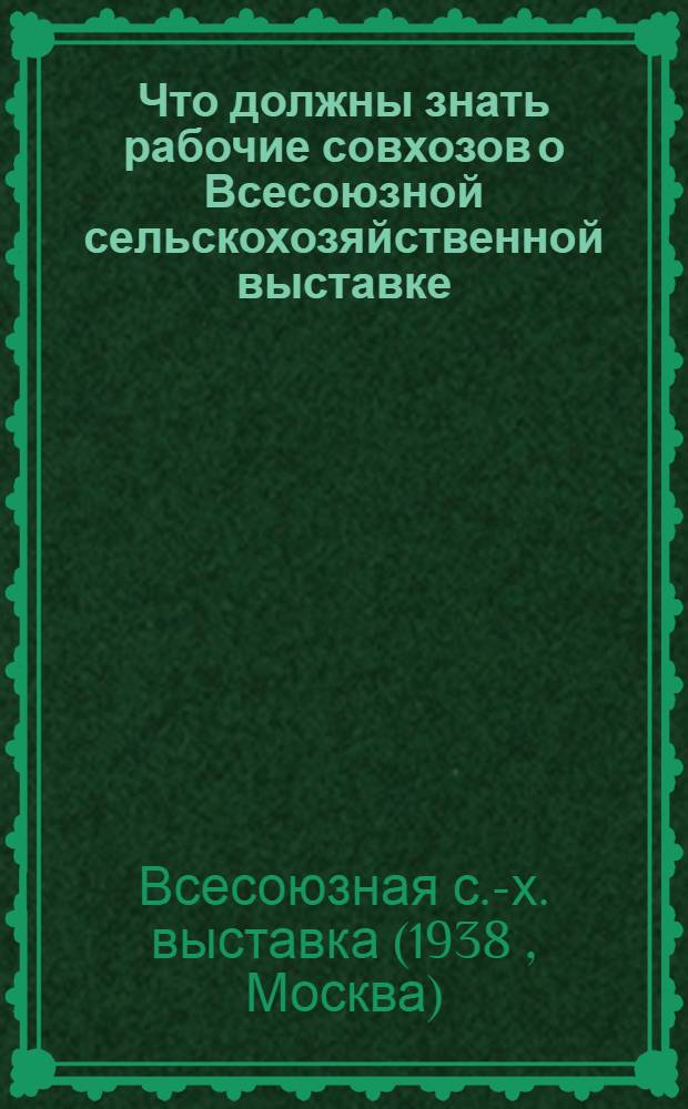 Что должны знать рабочие совхозов о Всесоюзной сельскохозяйственной выставке : Памятка