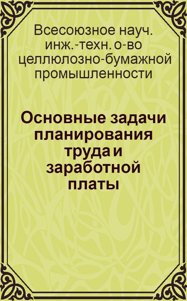 Основные задачи планирования труда и заработной платы : (Раздел из подготовляемого ВНИТО Бумажников к печати "Справочника по труду для предприятий целлюлозно-бумажной промышленности")